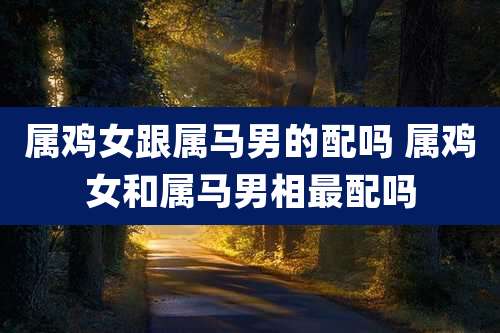 属鸡女跟属马男的配吗 属鸡女和属马男相最配吗