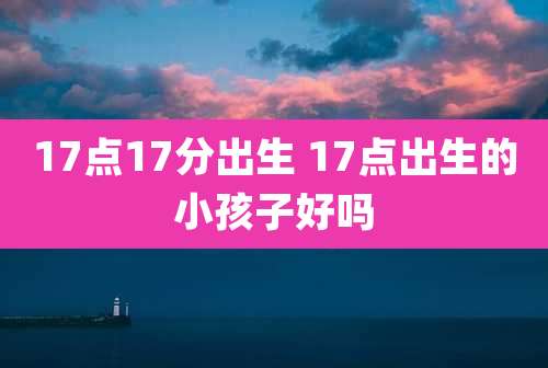 17点17分出生 17点出生的小孩子好吗