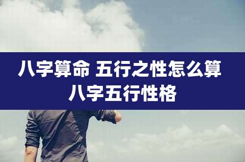 八字算命 五行之性怎么算 八字五行性格