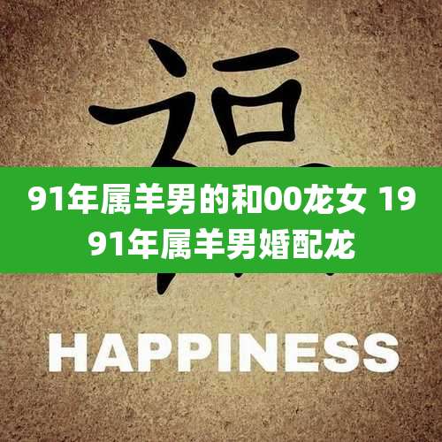 91年属羊男的和00龙女 1991年属羊男婚配龙