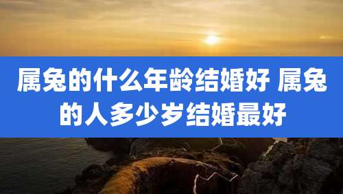 属兔的什么年龄结婚好 属兔的人多少岁结婚最好