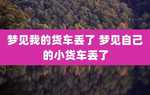 梦见我的货车丢了 梦见自己的小货车丢了