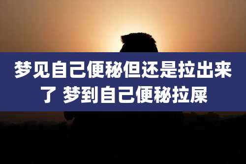梦见自己便秘但还是拉出来了 梦到自己便秘拉屎