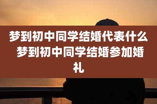 梦到初中同学结婚代表什么 梦到初中同学结婚参加婚礼