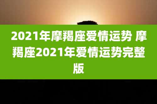 2021年摩羯座爱情运势 摩羯座2021年爱情运势完整版