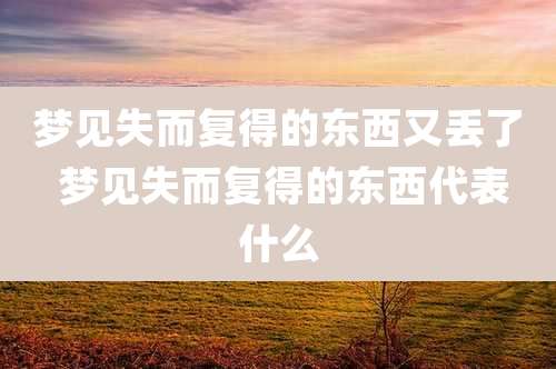 梦见失而复得的东西又丢了 梦见失而复得的东西代表什么