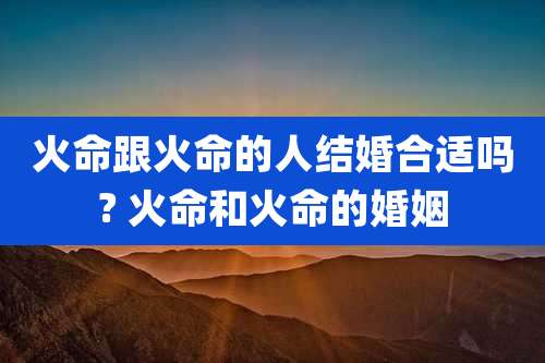 火命跟火命的人结婚合适吗? 火命和火命的婚姻