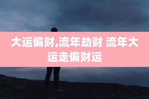 大运偏财,流年劫财 流年大运走偏财运