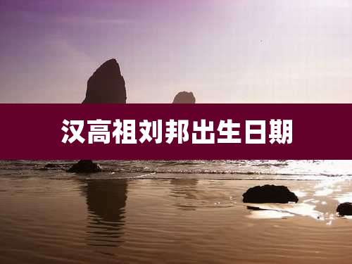 汉高祖刘邦出生日期