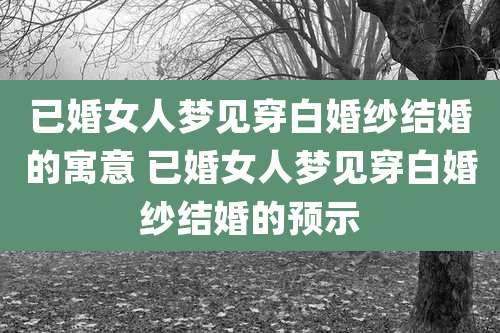 已婚女人梦见穿白婚纱结婚的寓意 已婚女人梦见穿白婚纱结婚的预示