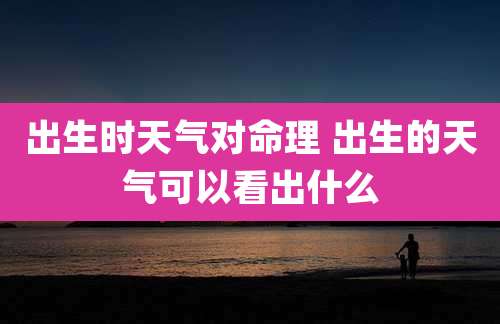 出生时天气对命理 出生的天气可以看出什么