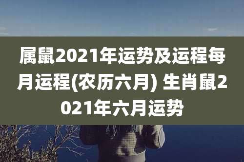 属鼠2021年运势及运程每月运程(农历六月) 生肖鼠2021年六月运势