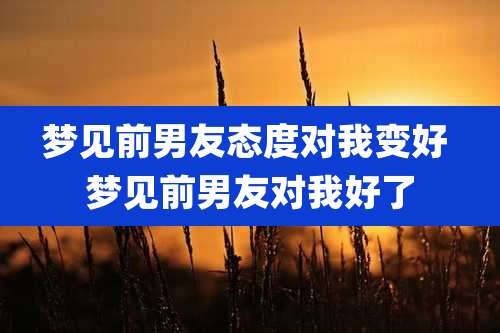 梦见前男友态度对我变好 梦见前男友对我好了