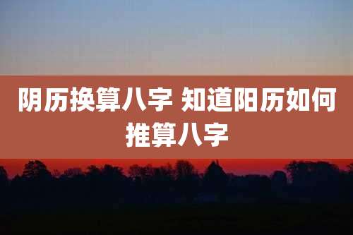 阴历换算八字 知道阳历如何推算八字