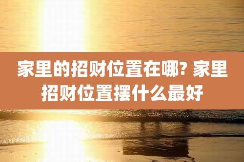 家里的招财位置在哪? 家里招财位置摆什么最好