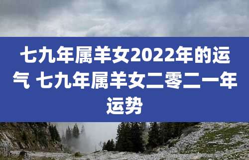 七九年属羊女2022年的运气 七九年属羊女二零二一年运势