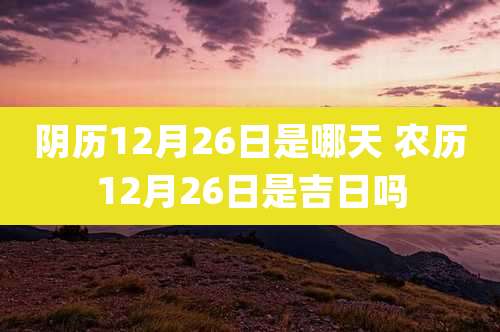 阴历12月26日是哪天 农历12月26日是吉日吗