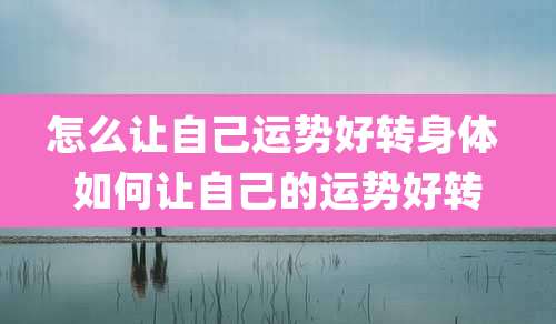 怎么让自己运势好转身体 如何让自己的运势好转