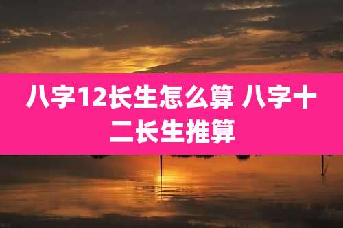 八字12长生怎么算 八字十二长生推算