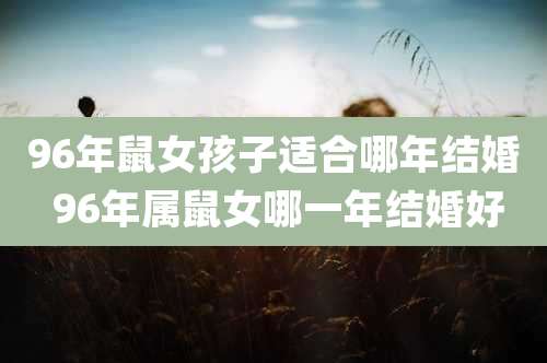 96年鼠女孩子适合哪年结婚 96年属鼠女哪一年结婚好