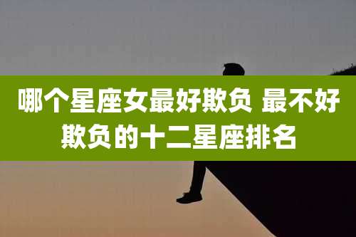 哪个星座女最好欺负 最不好欺负的十二星座排名