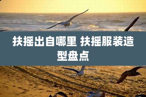 扶摇出自哪里 扶摇服装造型盘点