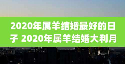 2020年属羊结婚最好的日子 2020年属羊结婚大利月
