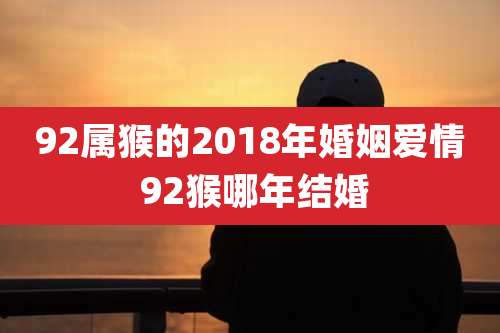 92属猴的2018年婚姻爱情 92猴哪年结婚