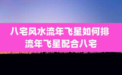 八宅风水流年飞星如何排 流年飞星配合八宅