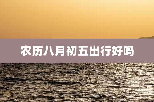 农历八月初五出行好吗