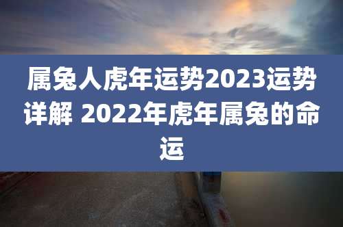 属兔人虎年运势2023运势详解 2022年虎年属兔的命运