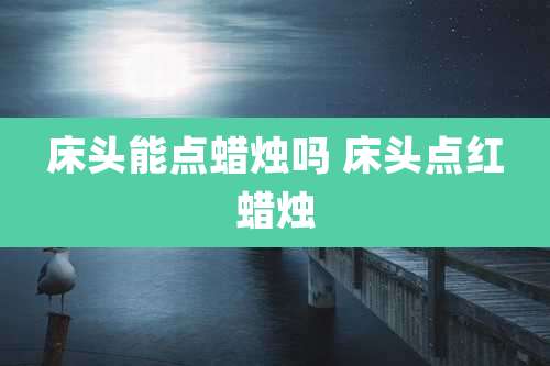 床头能点蜡烛吗 床头点红蜡烛