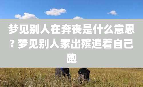 梦见别人在奔丧是什么意思? 梦见别人家出殡追着自己跑