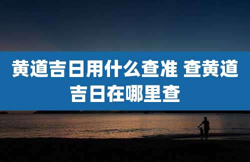 黄道吉日用什么查准 查黄道吉日在哪里查