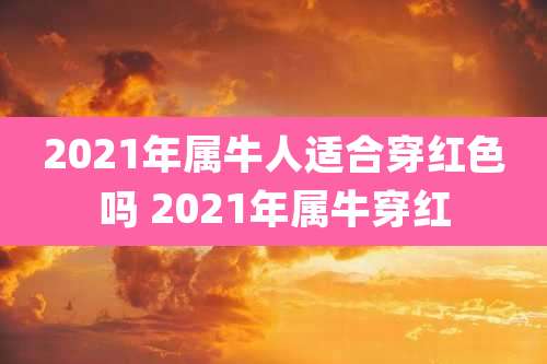 2021年属牛人适合穿红色吗 2021年属牛穿红