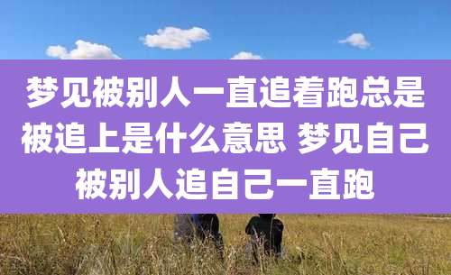 梦见被别人一直追着跑总是被追上是什么意思 梦见自己被别人追自己一直跑