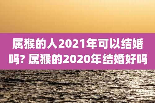 属猴的人2021年可以结婚吗? 属猴的2020年结婚好吗