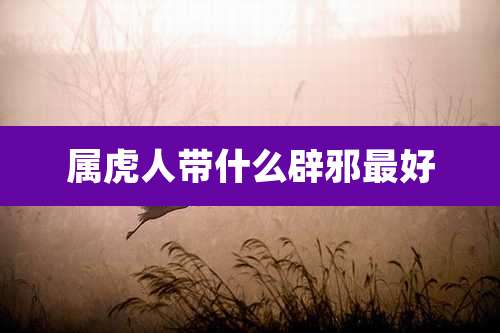 属虎人带什么辟邪最好