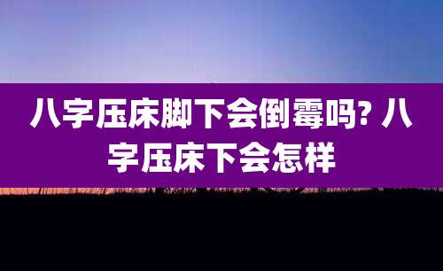 八字压床脚下会倒霉吗? 八字压床下会怎样