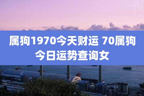 属狗1970今天财运 70属狗今日运势查询女