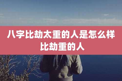 八字比劫太重的人是怎么样 比劫重的人