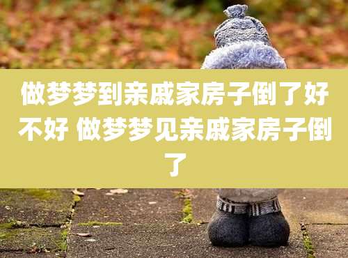 做梦梦到亲戚家房子倒了好不好 做梦梦见亲戚家房子倒了