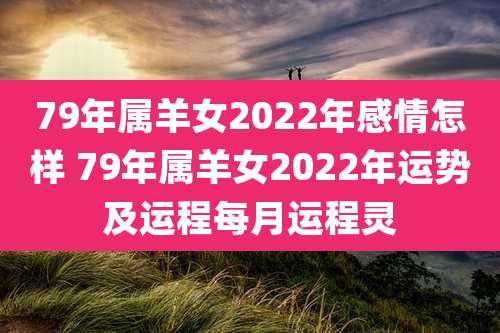 79年属羊女2022年感情怎样 79年属羊女2022年运势及运程每月运程灵