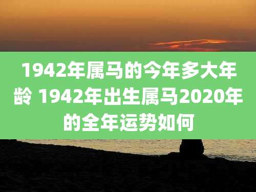 1942年属马的今年多大年龄 1942年出生属马2020年的全年运势如何