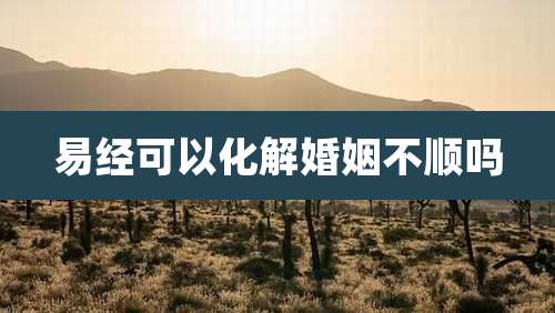 易经可以化解婚姻不顺吗