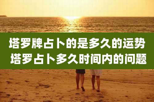 塔罗牌占卜的是多久的运势 塔罗占卜多久时间内的问题