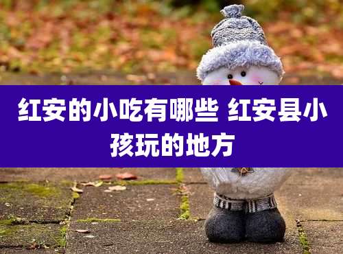 红安的小吃有哪些 红安县小孩玩的地方