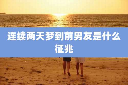 连续两天梦到前男友是什么征兆