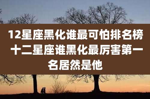 12星座黑化谁最可怕排名榜 十二星座谁黑化最厉害第一名居然是他