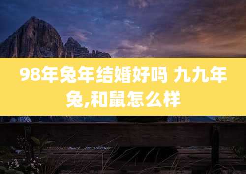 98年兔年结婚好吗 九九年兔,和鼠怎么样